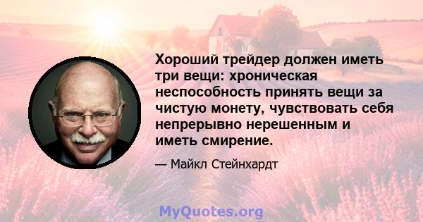 Хороший трейдер должен иметь три вещи: хроническая неспособность принять вещи за чистую монету, чувствовать себя непрерывно нерешенным и иметь смирение.