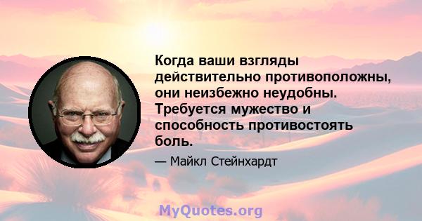 Когда ваши взгляды действительно противоположны, они неизбежно неудобны. Требуется мужество и способность противостоять боль.