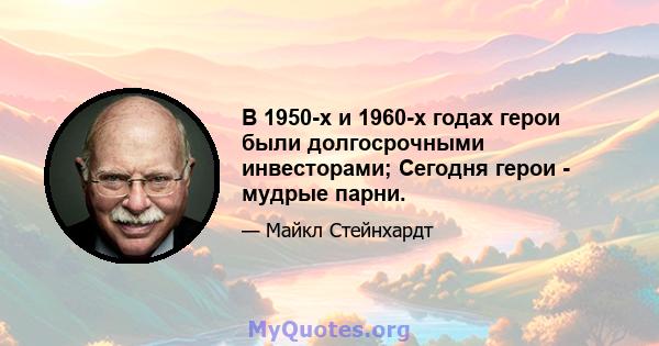 В 1950-х и 1960-х годах герои были долгосрочными инвесторами; Сегодня герои - мудрые парни.