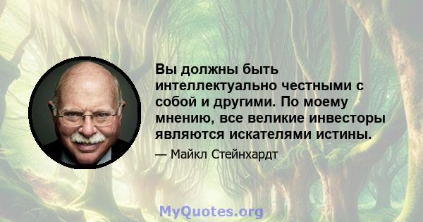 Вы должны быть интеллектуально честными с собой и другими. По моему мнению, все великие инвесторы являются искателями истины.