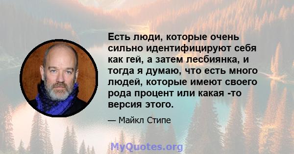 Есть люди, которые очень сильно идентифицируют себя как гей, а затем лесбиянка, и тогда я думаю, что есть много людей, которые имеют своего рода процент или какая -то версия этого.