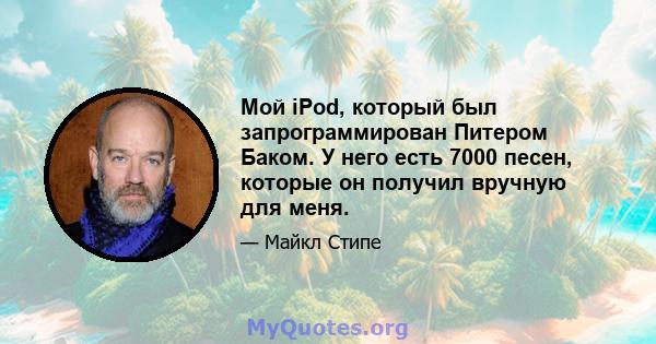 Мой iPod, который был запрограммирован Питером Баком. У него есть 7000 песен, которые он получил вручную для меня.