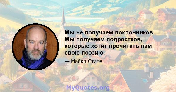 Мы не получаем поклонников. Мы получаем подростков, которые хотят прочитать нам свою поэзию.