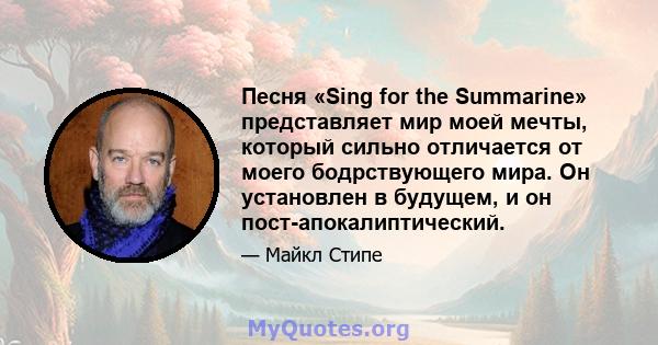 Песня «Sing for the Summarine» представляет мир моей мечты, который сильно отличается от моего бодрствующего мира. Он установлен в будущем, и он пост-апокалиптический.