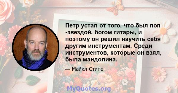 Петр устал от того, что был поп -звездой, богом гитары, и поэтому он решил научить себя другим инструментам. Среди инструментов, которые он взял, была мандолина.