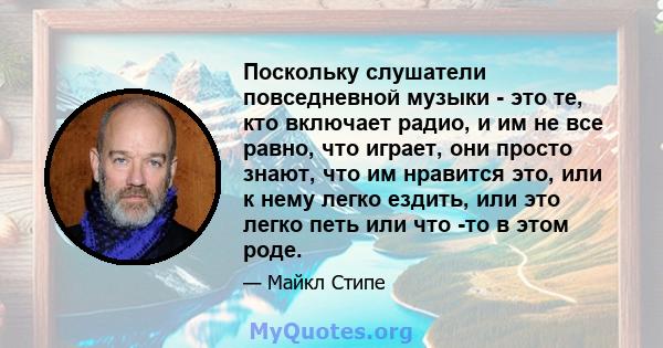 Поскольку слушатели повседневной музыки - это те, кто включает радио, и им не все равно, что играет, они просто знают, что им нравится это, или к нему легко ездить, или это легко петь или что -то в этом роде.