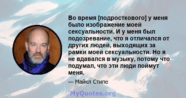 Во время [подросткового] ​​у меня было изображение моей сексуальности. И у меня был подозревание, что я отличался от других людей, выходящих за рамки моей сексуальности. Но я не вдавался в музыку, потому что подумал,