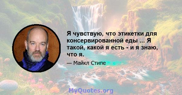 Я чувствую, что этикетки для консервированной еды ... Я такой, какой я есть - и я знаю, что я.