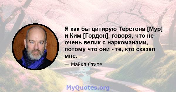 Я как бы цитирую Терстона [Мур] и Ким [Гордон], говоря, что не очень велик с наркоманами, потому что они - те, кто сказал мне.