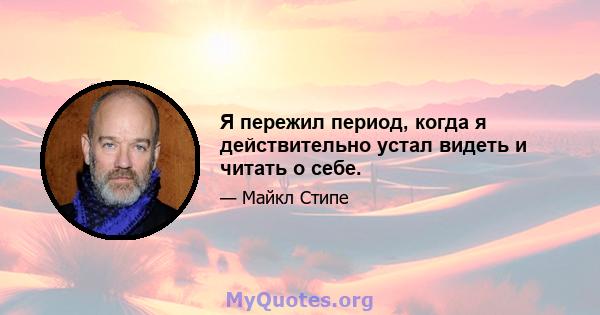 Я пережил период, когда я действительно устал видеть и читать о себе.