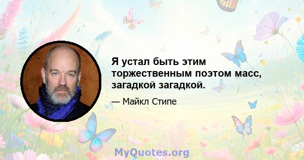 Я устал быть этим торжественным поэтом масс, загадкой загадкой.