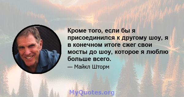 Кроме того, если бы я присоединился к другому шоу, я в конечном итоге сжег свои мосты до шоу, которое я люблю больше всего.