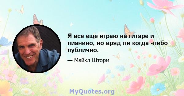 Я все еще играю на гитаре и пианино, но вряд ли когда -либо публично.