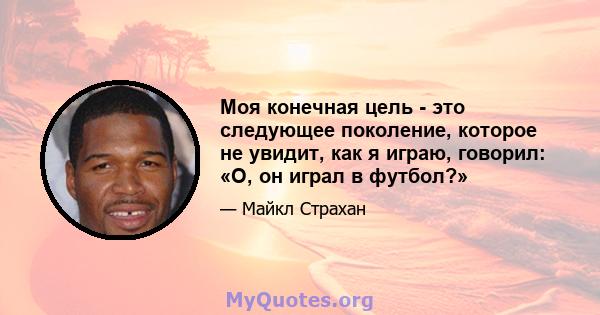 Моя конечная цель - это следующее поколение, которое не увидит, как я играю, говорил: «О, он играл в футбол?»