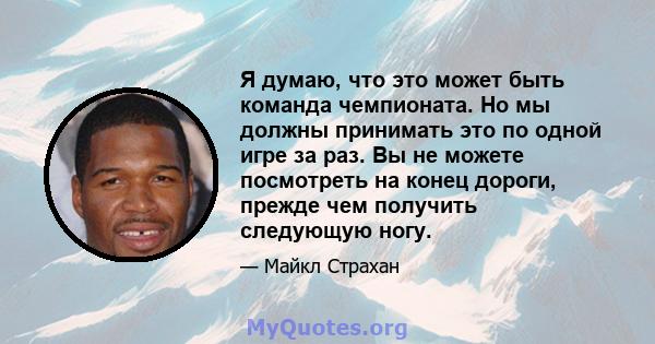 Я думаю, что это может быть команда чемпионата. Но мы должны принимать это по одной игре за раз. Вы не можете посмотреть на конец дороги, прежде чем получить следующую ногу.