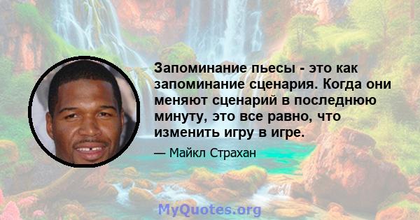 Запоминание пьесы - это как запоминание сценария. Когда они меняют сценарий в последнюю минуту, это все равно, что изменить игру в игре.