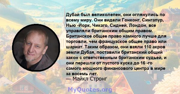 Дубай был великолепен, они оглянулись по всему миру. Они видели Гонконг, Сингапур, Нью -Йорк, Чикаго, Сидней, Лондон, все управляли британским общим правом. Британское общее право намного лучше для торговли, чем