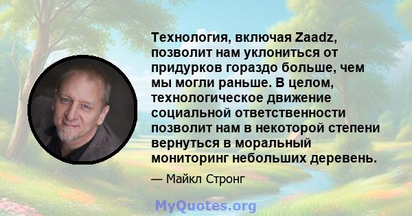 Технология, включая Zaadz, позволит нам уклониться от придурков гораздо больше, чем мы могли раньше. В целом, технологическое движение социальной ответственности позволит нам в некоторой степени вернуться в моральный