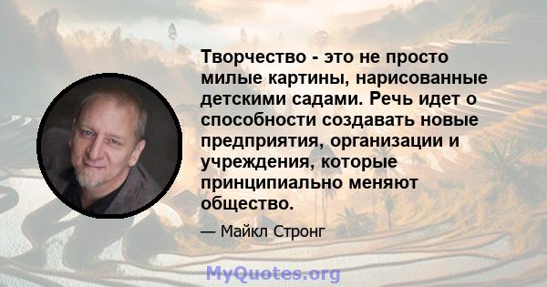 Творчество - это не просто милые картины, нарисованные детскими садами. Речь идет о способности создавать новые предприятия, организации и учреждения, которые принципиально меняют общество.