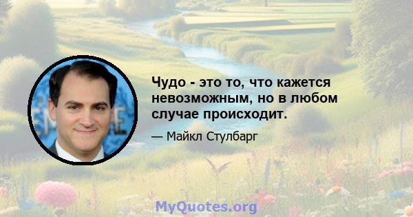 Чудо - это то, что кажется невозможным, но в любом случае происходит.