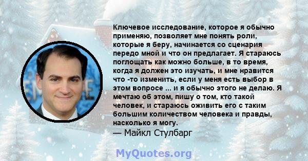 Ключевое исследование, которое я обычно применяю, позволяет мне понять роли, которые я беру, начинается со сценария передо мной и что он предлагает. Я стараюсь поглощать как можно больше, в то время, когда я должен это