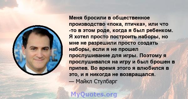 Меня бросили в общественное производство «пока, птичка», или что -то в этом роде, когда я был ребенком. Я хотел просто построить наборы, но мне не разрешили просто создать наборы, если я не прошел прослушивание для