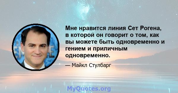 Мне нравится линия Сет Рогена, в которой он говорит о том, как вы можете быть одновременно и гением и приличным одновременно.