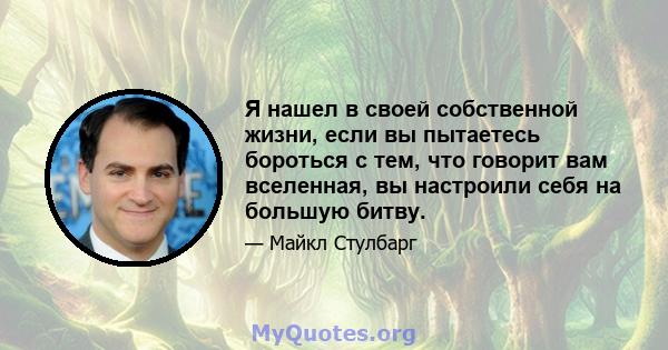 Я нашел в своей собственной жизни, если вы пытаетесь бороться с тем, что говорит вам вселенная, вы настроили себя на большую битву.