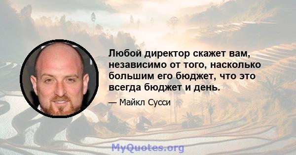 Любой директор скажет вам, независимо от того, насколько большим его бюджет, что это всегда бюджет и день.