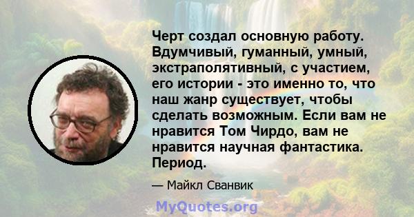 Черт создал основную работу. Вдумчивый, гуманный, умный, экстраполятивный, с участием, его истории - это именно то, что наш жанр существует, чтобы сделать возможным. Если вам не нравится Том Чирдо, вам не нравится