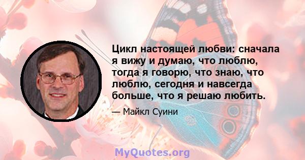 Цикл настоящей любви: сначала я вижу и думаю, что люблю, тогда я говорю, что знаю, что люблю, сегодня и навсегда больше, что я решаю любить.