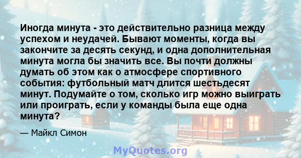 Иногда минута - это действительно разница между успехом и неудачей. Бывают моменты, когда вы закончите за десять секунд, и одна дополнительная минута могла бы значить все. Вы почти должны думать об этом как о атмосфере