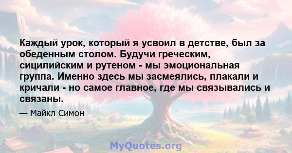 Каждый урок, который я усвоил в детстве, был за обеденным столом. Будучи греческим, сицилийским и рутеном - мы эмоциональная группа. Именно здесь мы засмеялись, плакали и кричали - но самое главное, где мы связывались и 