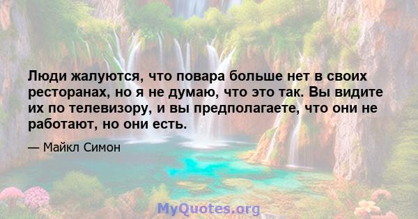 Люди жалуются, что повара больше нет в своих ресторанах, но я не думаю, что это так. Вы видите их по телевизору, и вы предполагаете, что они не работают, но они есть.