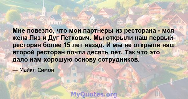 Мне повезло, что мои партнеры из ресторана - моя жена Лиз и Дуг Петкович. Мы открыли наш первый ресторан более 15 лет назад. И мы не открыли наш второй ресторан почти десять лет. Так что это дало нам хорошую основу