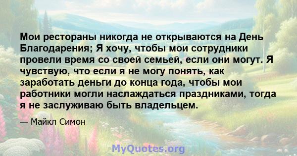 Мои рестораны никогда не открываются на День Благодарения; Я хочу, чтобы мои сотрудники провели время со своей семьей, если они могут. Я чувствую, что если я не могу понять, как заработать деньги до конца года, чтобы