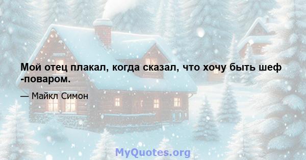 Мой отец плакал, когда сказал, что хочу быть шеф -поваром.