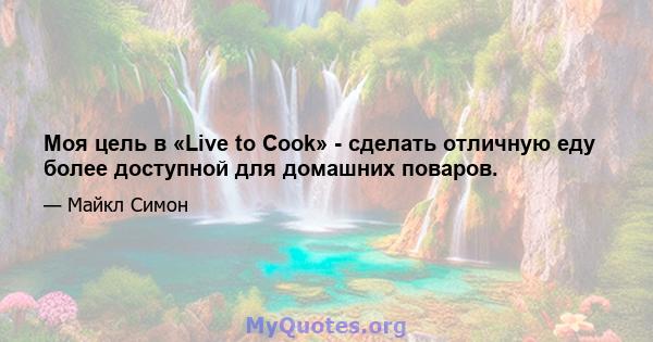 Моя цель в «Live to Cook» - сделать отличную еду более доступной для домашних поваров.