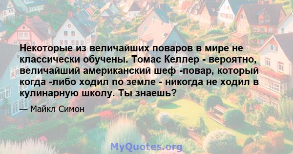 Некоторые из величайших поваров в мире не классически обучены. Томас Келлер - вероятно, величайший американский шеф -повар, который когда -либо ходил по земле - никогда не ходил в кулинарную школу. Ты знаешь?