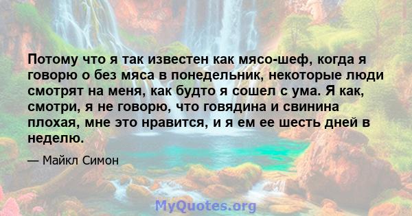 Потому что я так известен как мясо-шеф, когда я говорю о без мяса в понедельник, некоторые люди смотрят на меня, как будто я сошел с ума. Я как, смотри, я не говорю, что говядина и свинина плохая, мне это нравится, и я