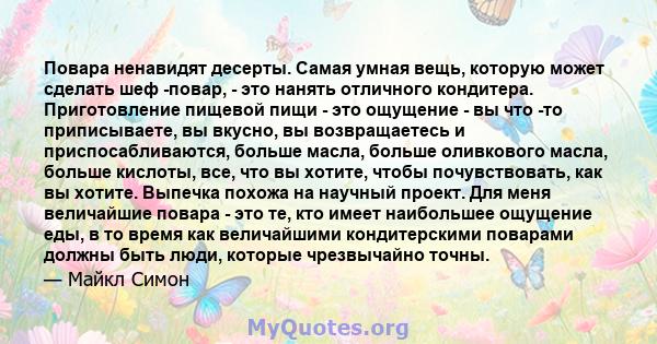 Повара ненавидят десерты. Самая умная вещь, которую может сделать шеф -повар, - это нанять отличного кондитера. Приготовление пищевой пищи - это ощущение - вы что -то приписываете, вы вкусно, вы возвращаетесь и