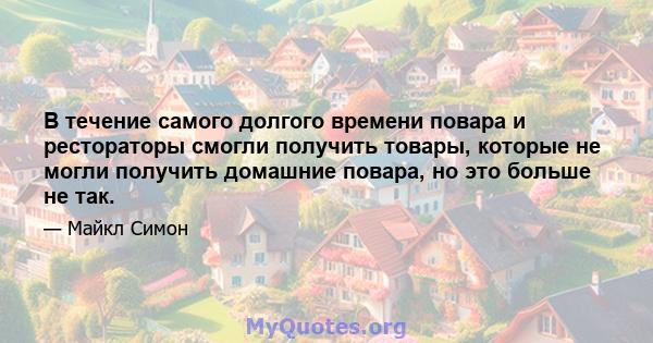 В течение самого долгого времени повара и рестораторы смогли получить товары, которые не могли получить домашние повара, но это больше не так.