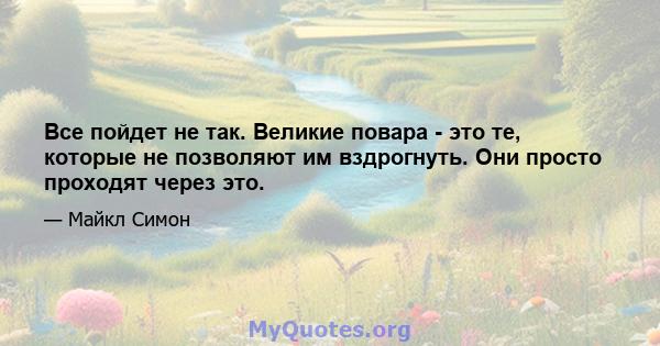 Все пойдет не так. Великие повара - это те, которые не позволяют им вздрогнуть. Они просто проходят через это.