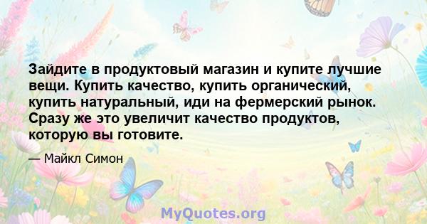 Зайдите в продуктовый магазин и купите лучшие вещи. Купить качество, купить органический, купить натуральный, иди на фермерский рынок. Сразу же это увеличит качество продуктов, которую вы готовите.