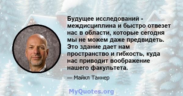 Будущее исследований - междисциплина и быстро отвезет нас в области, которые сегодня мы не можем даже предвидеть. Это здание дает нам пространство и гибкость, куда нас приводит воображение нашего факультета.