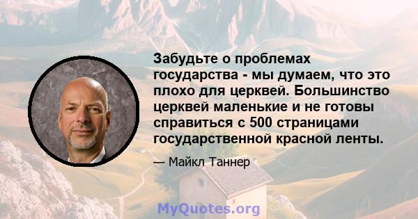 Забудьте о проблемах государства - мы думаем, что это плохо для церквей. Большинство церквей маленькие и не готовы справиться с 500 страницами государственной красной ленты.