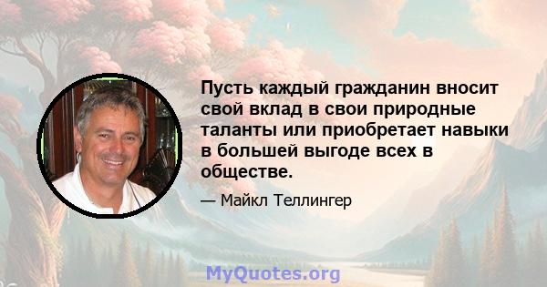 Пусть каждый гражданин вносит свой вклад в свои природные таланты или приобретает навыки в большей выгоде всех в обществе.