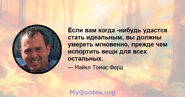 Если вам когда -нибудь удастся стать идеальным, вы должны умереть мгновенно, прежде чем испортить вещи для всех остальных.