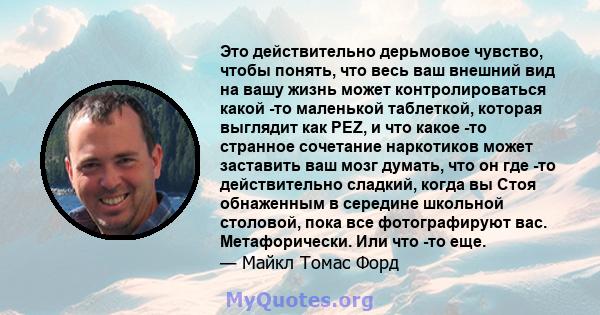 Это действительно дерьмовое чувство, чтобы понять, что весь ваш внешний вид на вашу жизнь может контролироваться какой -то маленькой таблеткой, которая выглядит как PEZ, и что какое -то странное сочетание наркотиков