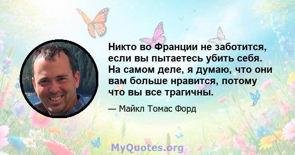 Никто во Франции не заботится, если вы пытаетесь убить себя. На самом деле, я думаю, что они вам больше нравится, потому что вы все трагичны.